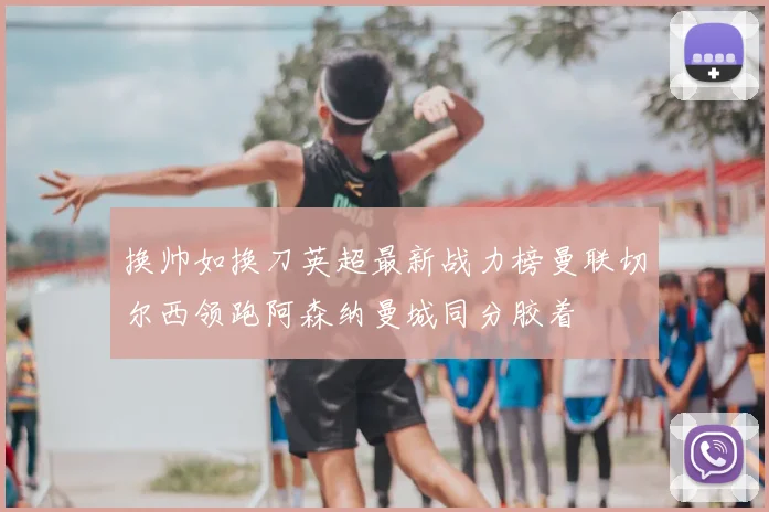 换帅如换刀英超最新战力榜曼联切尔西领跑阿森纳曼城同分胶着