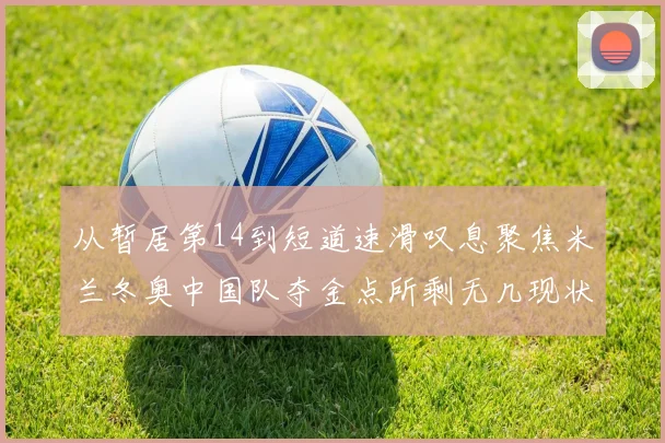 从暂居第14到短道速滑叹息聚焦米兰冬奥中国队夺金点所剩无几现状