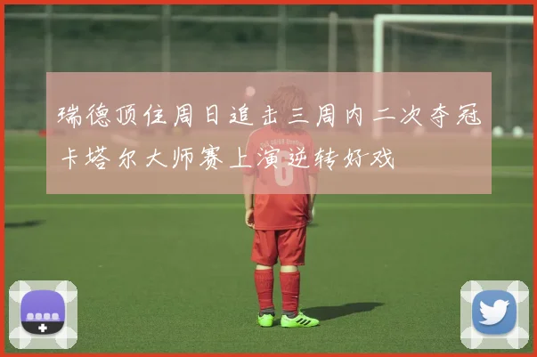 瑞德顶住周日追击三周内二次夺冠卡塔尔大师赛上演逆转好戏