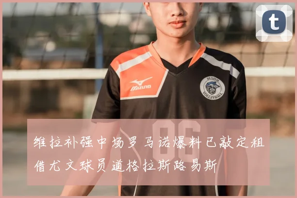 维拉补强中场罗马诺爆料已敲定租借尤文球员道格拉斯路易斯
