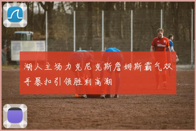 湖人主场力克尼克斯詹姆斯霸气双手暴扣引领胜利高潮