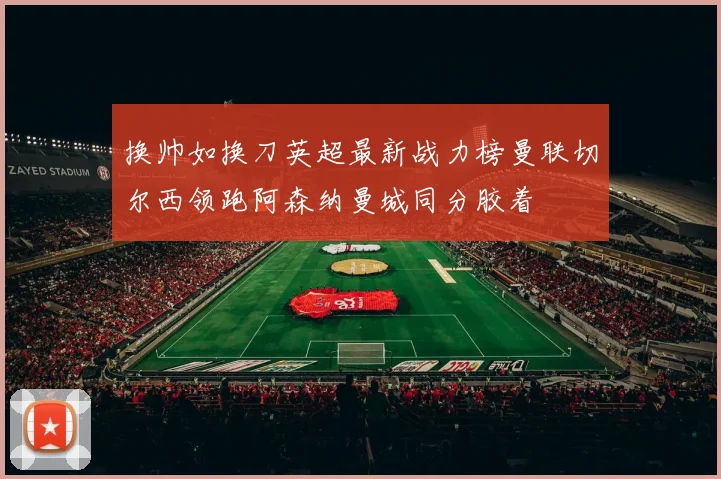 换帅如换刀英超最新战力榜曼联切尔西领跑阿森纳曼城同分胶着