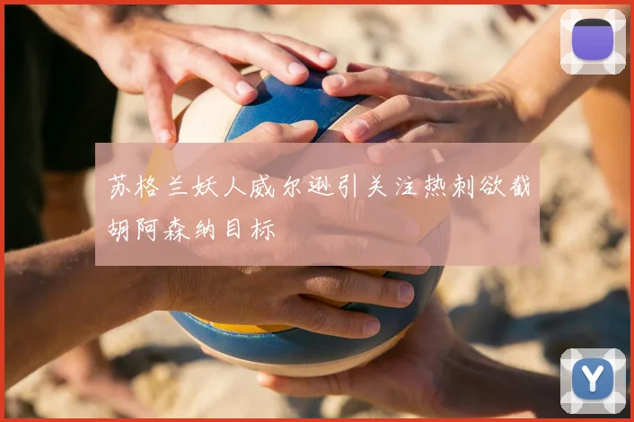 苏格兰妖人威尔逊引关注热刺欲截胡阿森纳目标