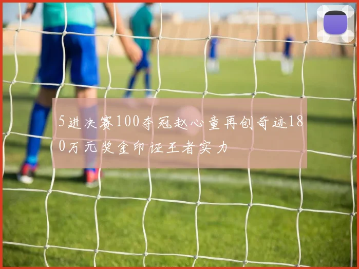 5进决赛100夺冠赵心童再创奇迹180万元奖金印证王者实力