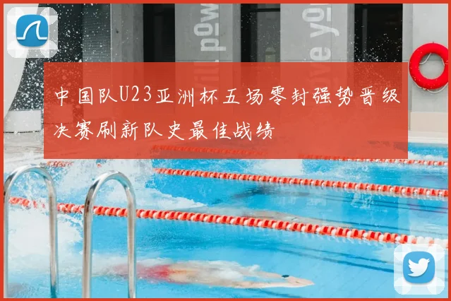中国队U23亚洲杯五场零封强势晋级决赛刷新队史最佳战绩