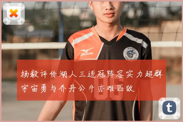 杨毅评价湖人三连冠阵容实力超群宇宙勇与乔丹公牛亦难匹敌